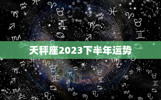 天秤座2023下半年运势(展望机遇与挑战并存)