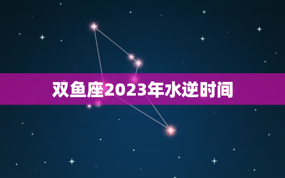 双鱼座2023年水逆时间(预测如何应对这场星象挑战)