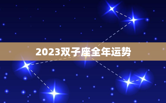 2023双子座全年运势(机遇与挑战并存)