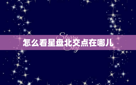 怎么看星盘北交点在哪儿(轻松掌握星座运势关键)