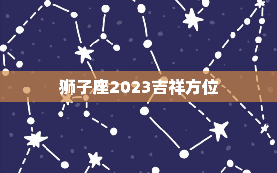 狮子座2023吉祥方位(探寻幸运之门)