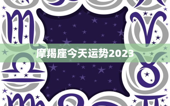 摩羯座今天运势2023(财运亨通事业顺利)