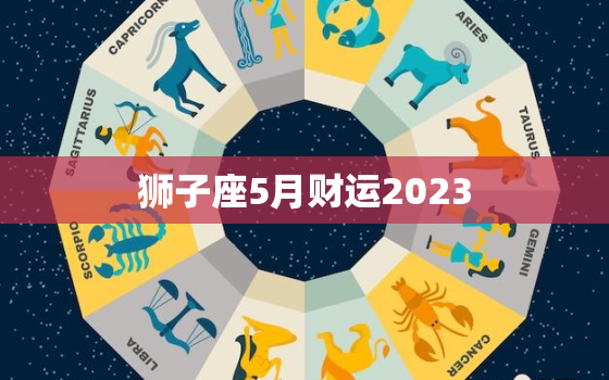 狮子座5月财运2023(财富大爆发)