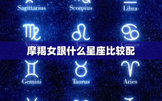 摩羯女跟什么星座比较配(星座配对大揭秘)