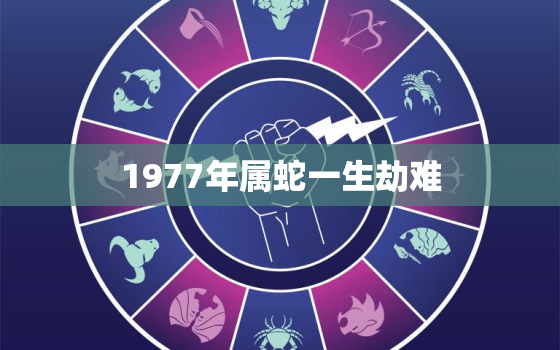 1977年属蛇一生劫难(命运多舛如何破解)