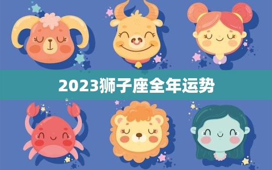2023狮子座全年运势(自信心爆棚财运亨通)