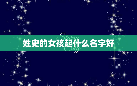 姓史的女孩起什么名字好(如何选择一个独特而美丽的名字)