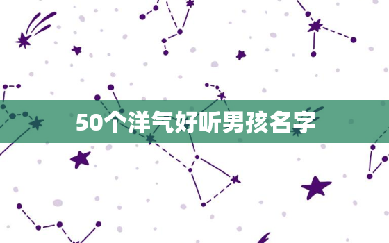 50个洋气好听男孩名字(让你的宝贝成为独特的存在)