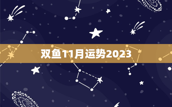 双鱼11月运势2023(好运连连财富滚滚来)