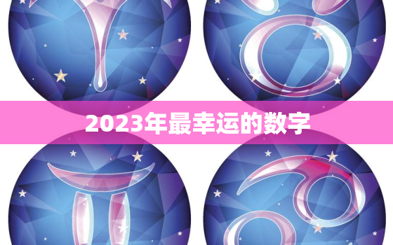 2023年最幸运的数字(揭晓预示着好运连连的数字)