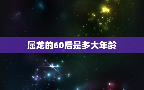 属龙的60后是多大年龄(解读属龙60后的年龄特征)