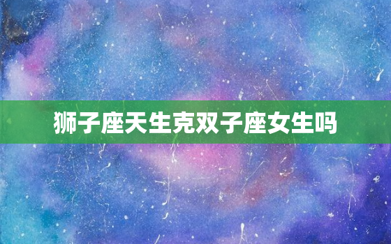 狮子座天生克双子座女生吗(星座配对揭秘)