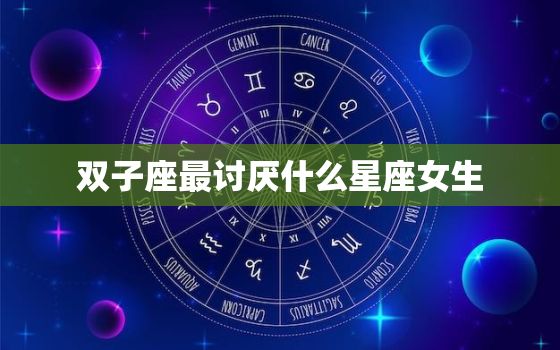 双子座最讨厌什么星座女生(揭秘性格不合、沟通困难)