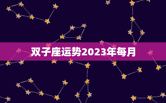 双子座运势2023年每月(星象揭秘财运旺盛感情浪漫)