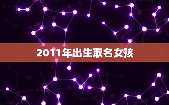 2011年出生取名女孩(如何选择一个美好的名字)