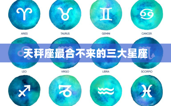 天秤座最合不来的三大星座(揭秘与这三个星座最容易产生矛盾)