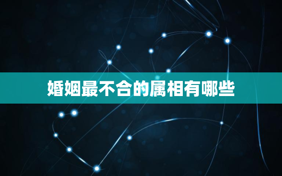 婚姻最不合的属相有哪些(你是否属于其中之一)