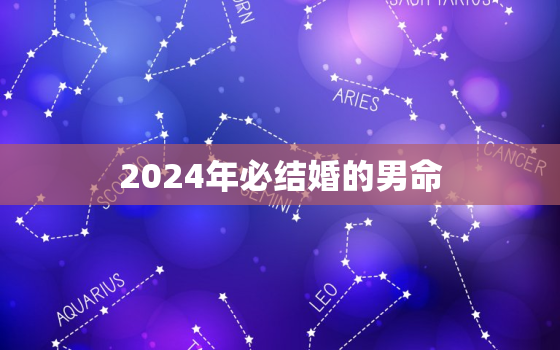 2024年必结婚的男命(迎来人生大事准备好了吗)