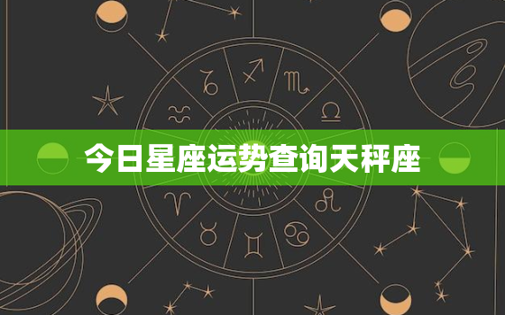 今日星座运势查询天秤座，今天星座运势?