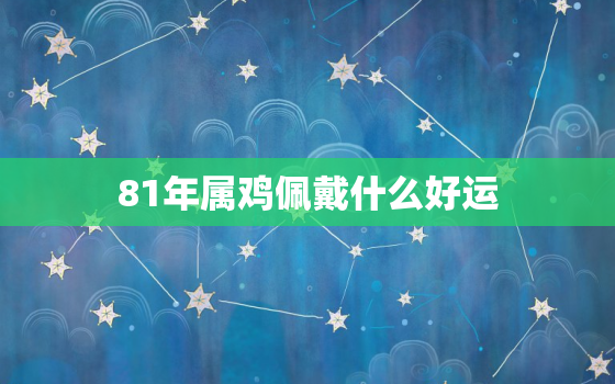 81年属鸡佩戴什么好运(如何选择适合自己的幸运饰品)