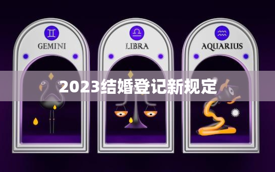 2023结婚登记新规定(婚姻登记将更加严格)