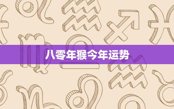 八零年猴今年运势，8o年属猴今年运势