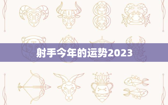 射手今年的运势2023(好运连连财源滚滚事业顺利)