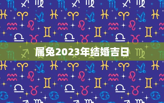 属兔2023年结婚吉日(如何选择最佳结婚日期)