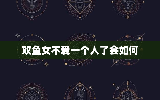 双鱼女不爱一个人了会如何(心灵自由追求新生活)