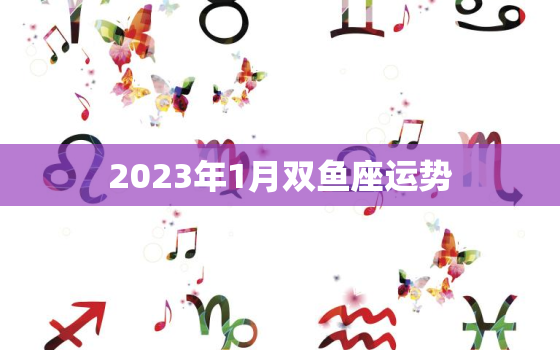 2023年1月双鱼座运势(浪漫之月感情升温)