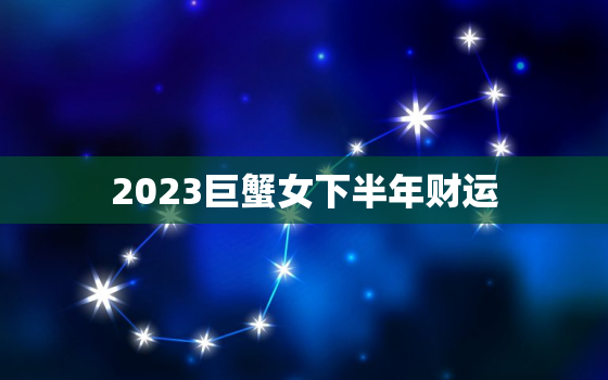 2023巨蟹女下半年财运(预测财源滚滚财富不断涌现)