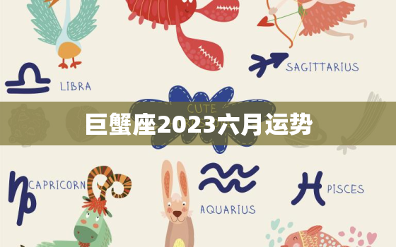 巨蟹座2023六月运势(事业上升期财运亨通)