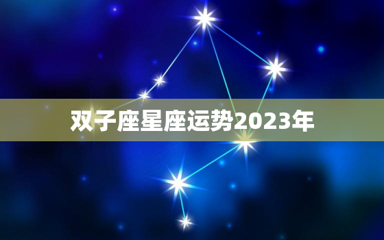 双子座星座运势2023年(展望机遇与挑战并存)