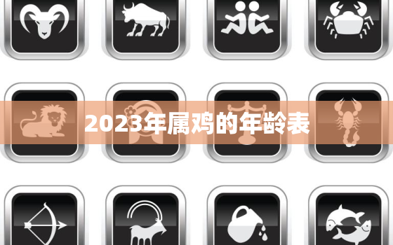 2023年属鸡的年龄表(鸡年出生的人你知道自己几岁了吗)