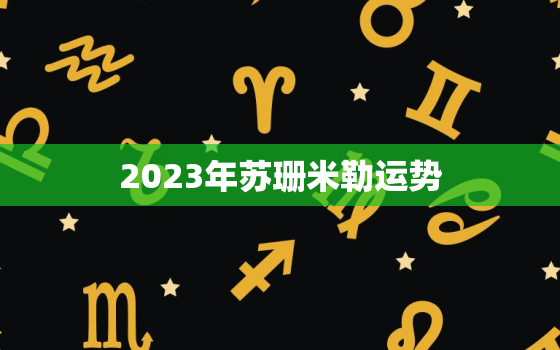 2023年苏珊米勒运势
，苏珊米勒2020年度运势