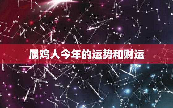 属鸡人今年的运势和财运(2023年运势大揭秘)