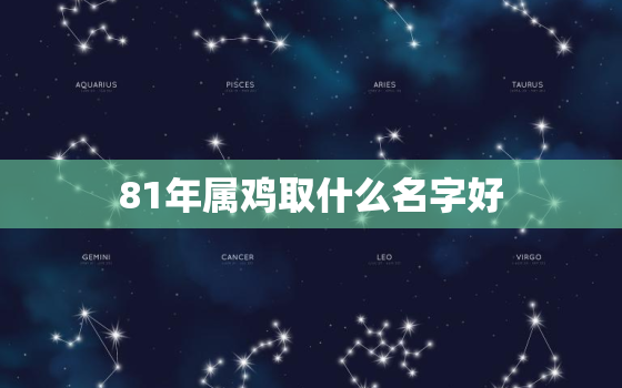 81年属鸡取什么名字好(如何为你的孩子取一个吉利的名字)