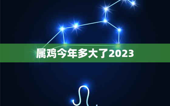 属鸡今年多大了2023(猴年转鸡年你的年龄增长了吗)