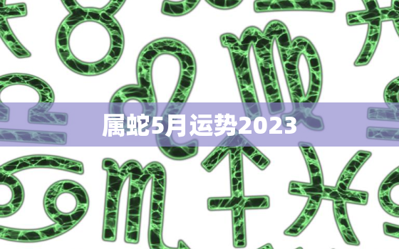 属蛇5月运势2023(财运亨通感情顺利)