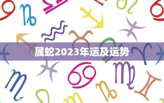 属蛇2023年运及运势(蛇行运转财运亨通)