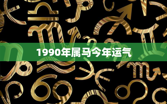 1990年属马今年运气(马年运势如何)