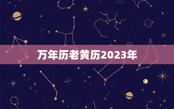 万年历老黄历2023年，万年历老黄历2023年结婚吉日查询