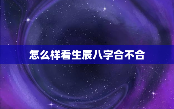 怎么样看生辰八字合不合(如何判断八字是否相合)