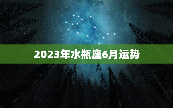 2023年水瓶座6月运势(事业顺遂财运亨通)