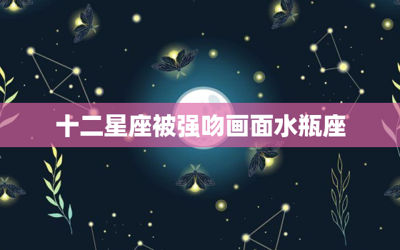 十二星座被强吻画面水瓶座(水瓶座的反击)