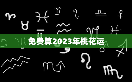 免费算2023年桃花运(解读你的爱情运势)