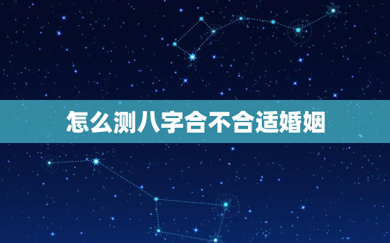 怎么测八字合不合适婚姻(如何判断两人婚姻是否美满)