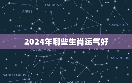 2024年哪些生肖运气好，2024年哪些生肖运气好些