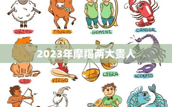 2023年摩羯两大贵人(带来事业财运双丰收)