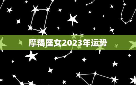 摩羯座女2023年运势(事业逆袭感情稳定)